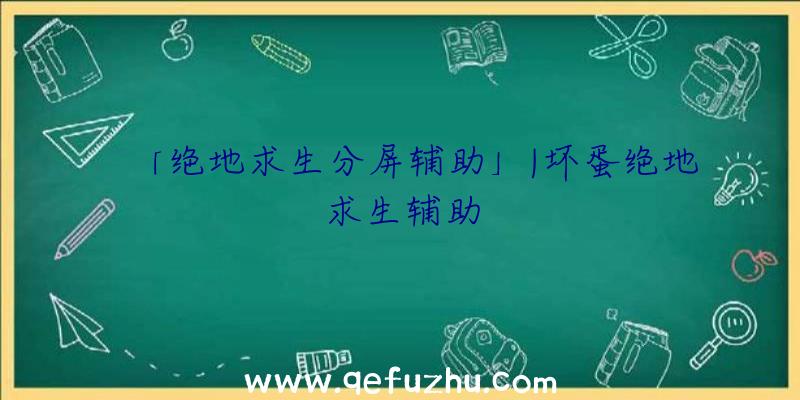 「绝地求生分屏辅助」|坏蛋绝地求生辅助